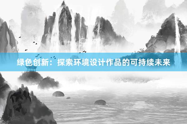 绿色创新：探索环境设计作品的可持续未来