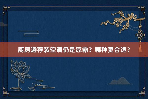 厨房遴荐装空调仍是凉霸？哪种更合适？